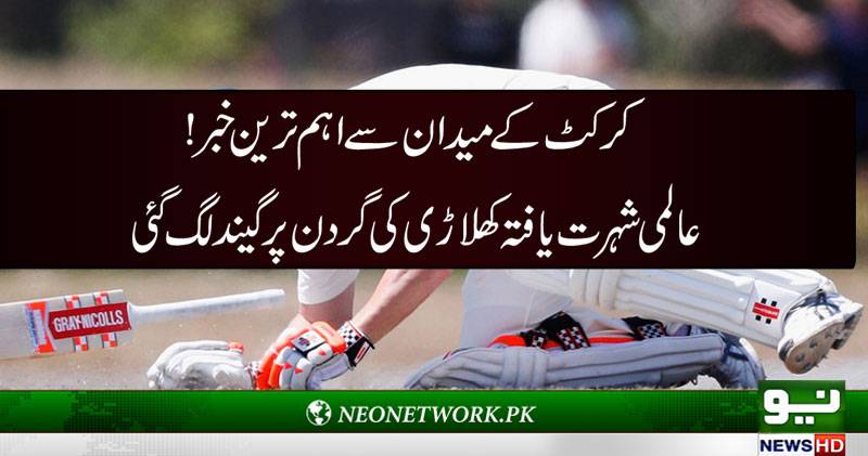 کرکٹ کے میدان سے اہم ترین خبر ! عالمی شہرت یافتہ کھلاڑی کی گردن پر گیند لگ گئی