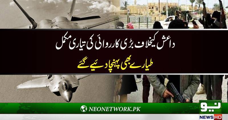 داعش کیخلاف بڑی کارروائی کی تیاری کر لی طیارے بھی پہہچا دئیے گئے