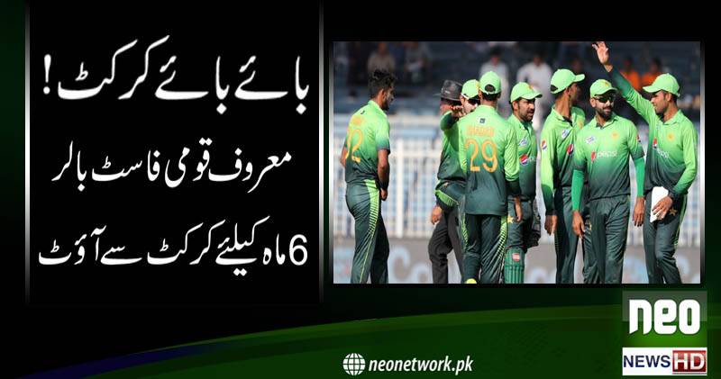 بائے بائے کرکٹ ! معروف قومی فاسٹ بالر 6 ماہ کیلئے کرکٹ سے آؤٹ 